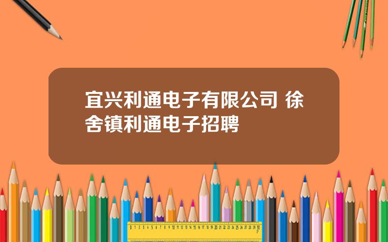 宜兴利通电子有限公司 徐舍镇利通电子招聘